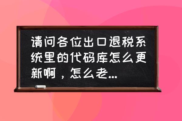 外贸出口退税系统怎么升级 请问各位出口退税系统里的代码库怎么更新啊，怎么老没反应的呢？