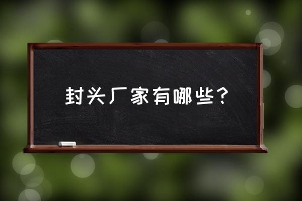 洪雅专业封头加工厂在哪里 封头厂家有哪些？