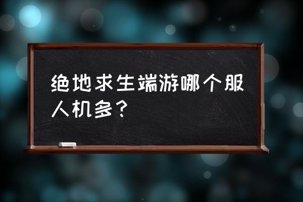 绝地求生端游版有没有人机 绝地求生端游哪个服人机多？