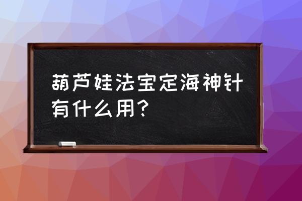 葫芦娃什么法宝克制轮子 葫芦娃法宝定海神针有什么用？