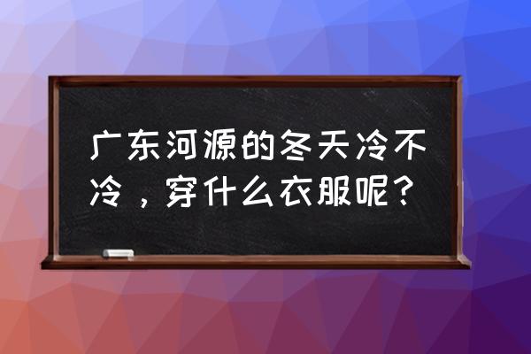 揭阳去河源用带衣服吗 广东河源的冬天冷不冷，穿什么衣服呢？