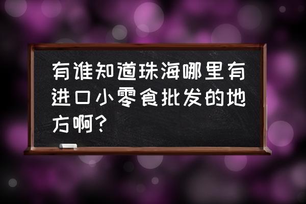 请问珠海哪里有卖进口食品啊 有谁知道珠海哪里有进口小零食批发的地方啊？