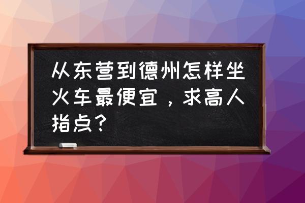 做火车从德州到东营多长时间 从东营到德州怎样坐火车最便宜，求高人指点？