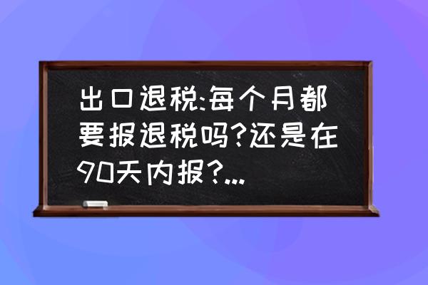 出口退税申报日期是多久 出口退税:每个月都要报退税吗?还是在90天内报?什么情况下一个月要申报多个批次?分批单在什么情况下开？