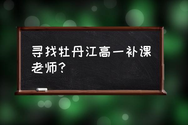 牡丹江高中补课班哪补的好 寻找牡丹江高一补课老师？