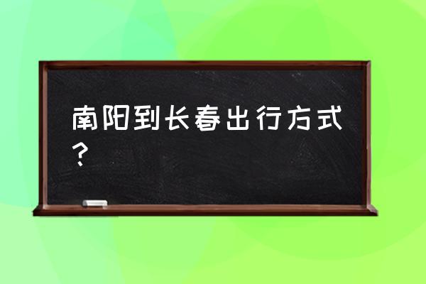 南阳到吉林长春火车票多少钱 南阳到长春出行方式？