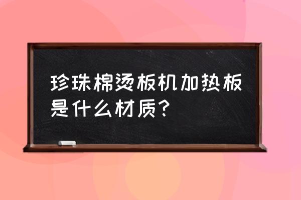 珍珠棉可以用烫模具加工吗 珍珠棉烫板机加热板是什么材质？