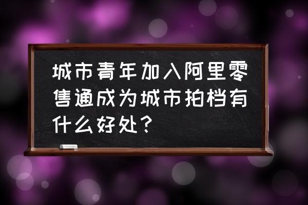 零售通城市拍档收入怎么计算 城市青年加入阿里零售通成为城市拍档有什么好处？