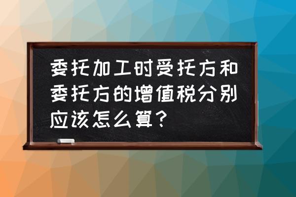 委托加工增值税如何处理 委托加工时受托方和委托方的增值税分别应该怎么算？