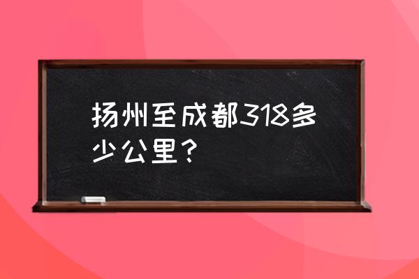 扬州到都冮堰多少公里 扬州至成都318多少公里？