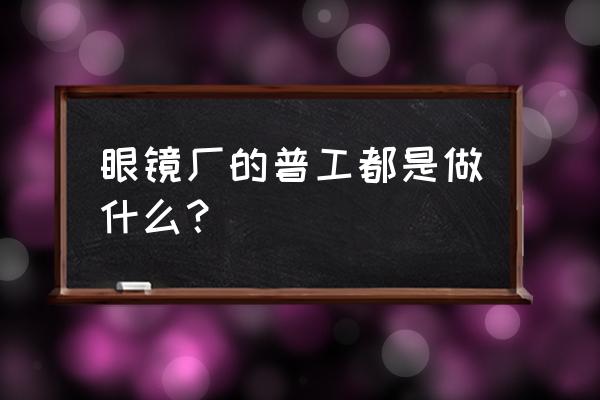 眼镜加工厂给个人做吗 眼镜厂的普工都是做什么？