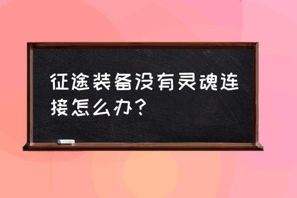 盛世征途打装备吗 征途装备没有灵魂连接怎么办？