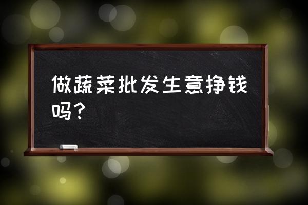 做蔬菜批发好不好 做蔬菜批发生意挣钱吗？