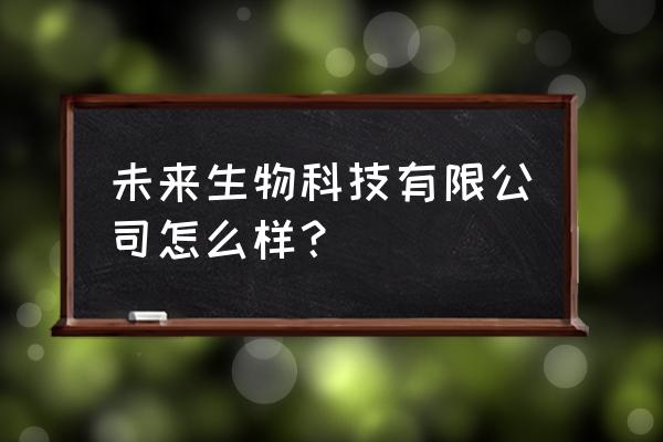 湖州做生物科技有哪几家 未来生物科技有限公司怎么样？