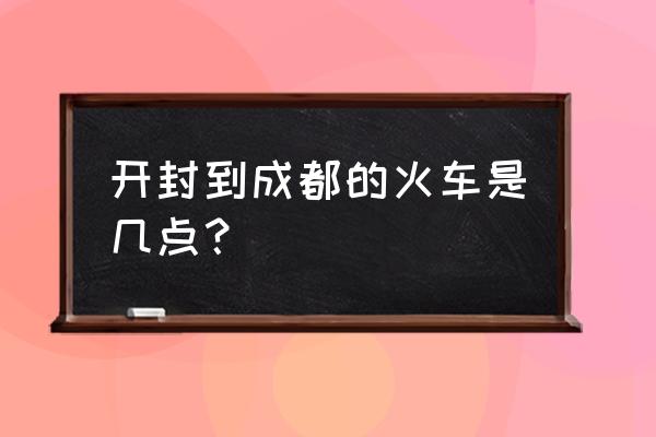 开封至成都动车票价多少钱 开封到成都的火车是几点？