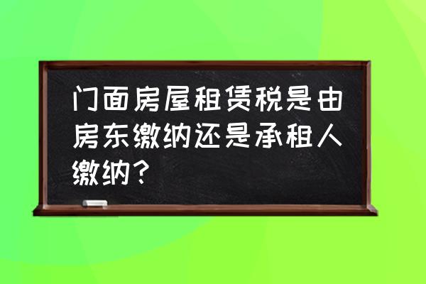 门面租赁税是租客交吗 门面房屋租赁税是由房东缴纳还是承租人缴纳？