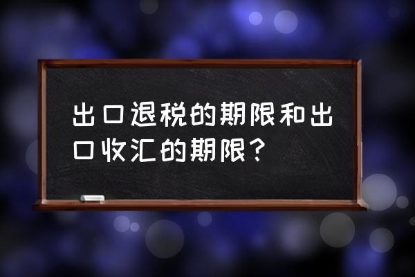 出口退税几个月内有效 出口退税的期限和出口收汇的期限？