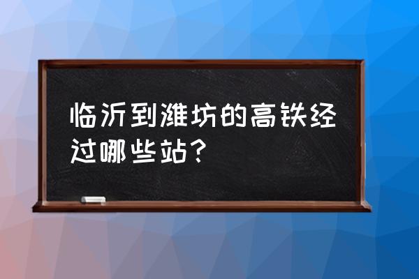 德州到临沂有高铁吗 临沂到潍坊的高铁经过哪些站？