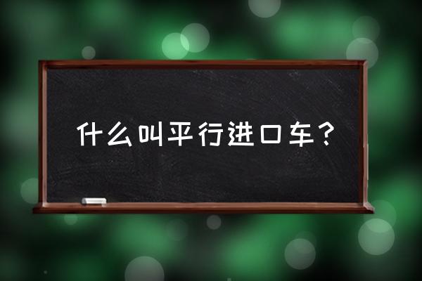 什么是车辆平行进口车 什么叫平行进口车？