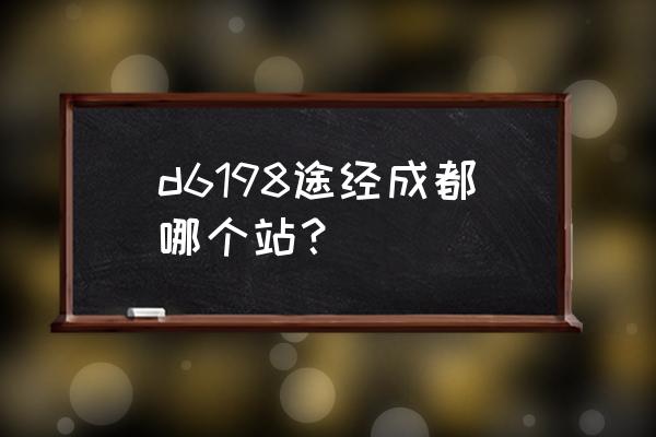 雅安一成都动车几点发车 d6198途经成都哪个站？