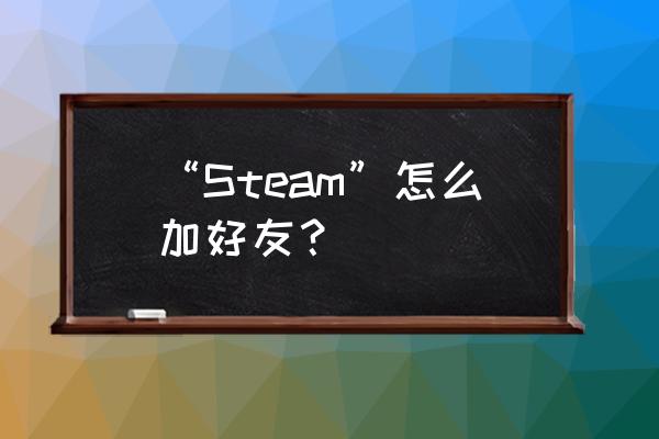 steam哪里添加好友 “Steam”怎么加好友？