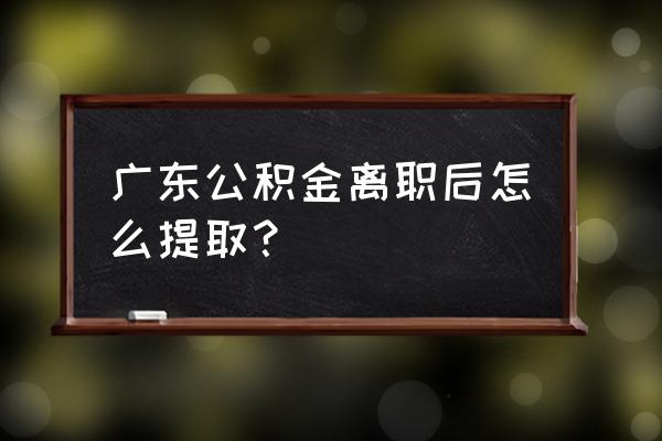 汕尾市住房公积金怎么提取 广东公积金离职后怎么提取？