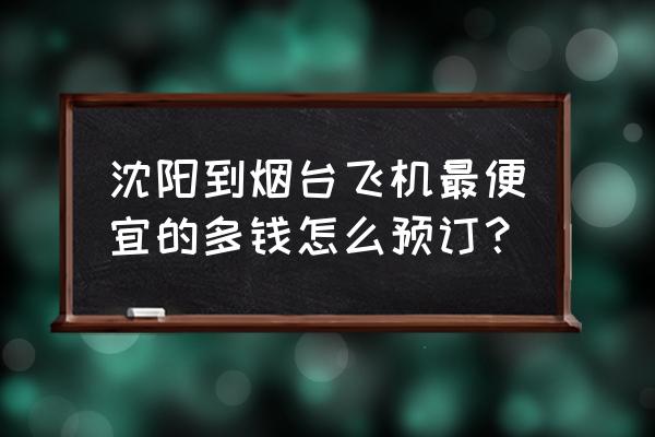 沈阳飞烟台的航班几点到 沈阳到烟台飞机最便宜的多钱怎么预订？