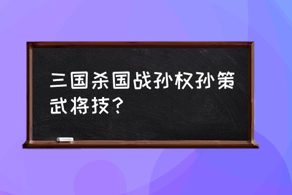 三国杀孙权要怎么玩 三国杀国战孙权孙策武将技？