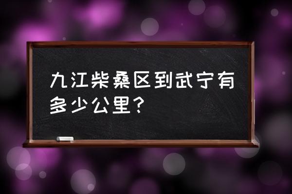 九江到武宁多少公里 九江柴桑区到武宁有多少公里？