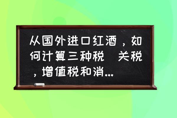 进口葡萄酒要交关税吗 从国外进口红酒，如何计算三种税（关税，增值税和消费税）？