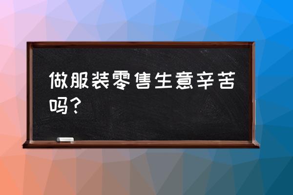 零售行业是不是很忙 做服装零售生意辛苦吗？