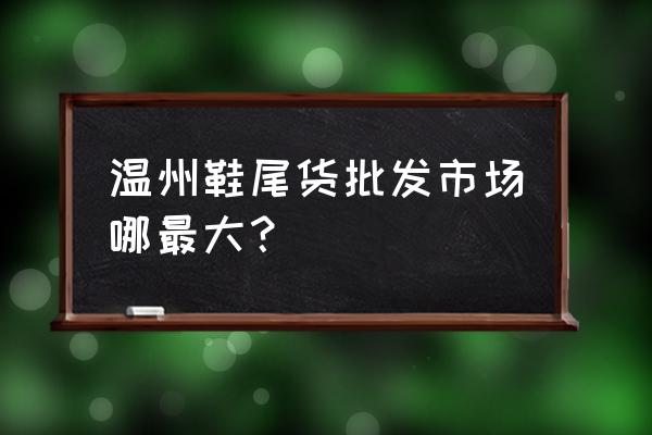 童鞋尾货批发市场在哪里 温州鞋尾货批发市场哪最大？