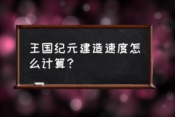 王国纪元哪里看建造速度 王国纪元建造速度怎么计算？