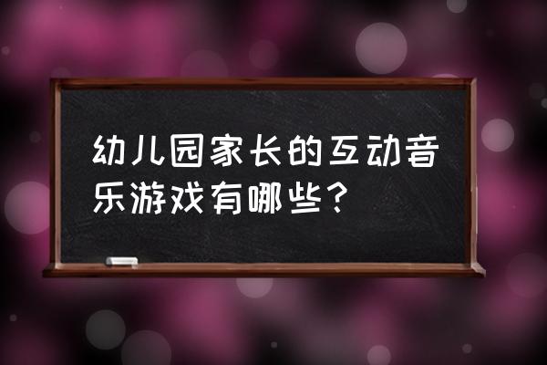 幼儿园有个什么音乐游戏 幼儿园家长的互动音乐游戏有哪些？