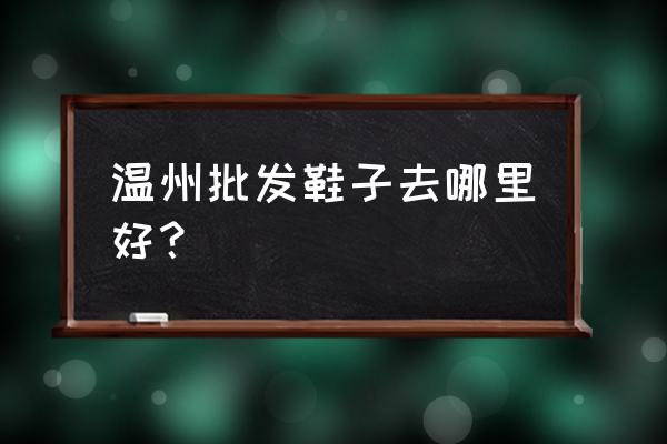 邵东温州鞋子批发市场在哪里 温州批发鞋子去哪里好？