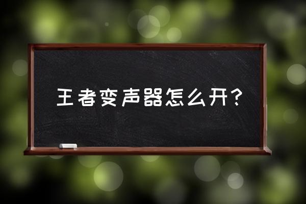 王者荣耀语音如何变声 王者变声器怎么开？