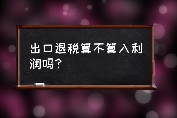 出口退税金额计入利润吗 出口退税算不算入利润吗？