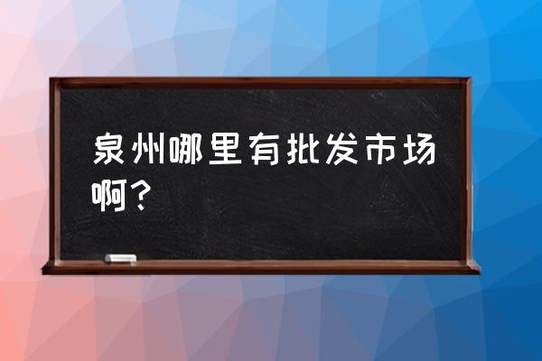 晋江首饰批发市场在哪里 泉州哪里有批发市场啊？