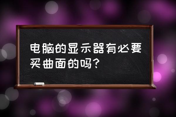 电竞曲面液晶显示器好不好 电脑的显示器有必要买曲面的吗？