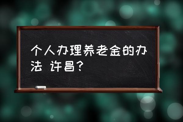 许昌城市怎么养老 个人办理养老金的办法 许昌？