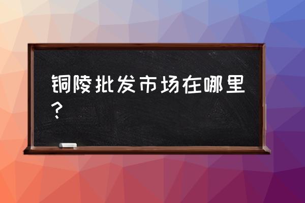 铜陵市最大家禽批发市场在哪里 铜陵批发市场在哪里？