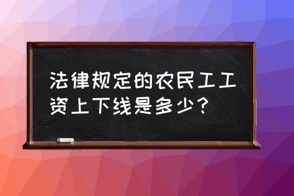 荆门农民工工资多少 法律规定的农民工工资上下线是多少？