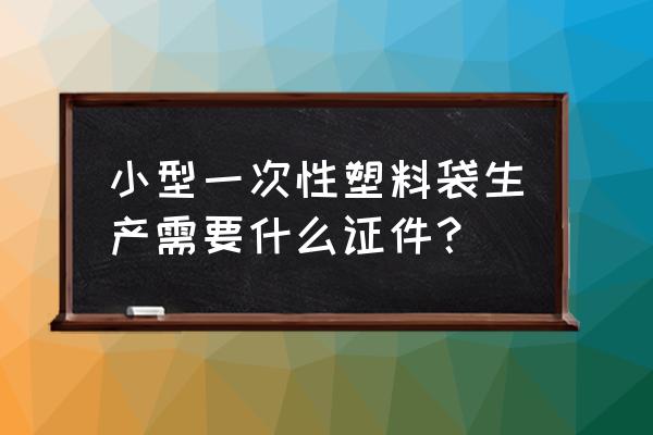 塑料袋加工厂需要什么手续 小型一次性塑料袋生产需要什么证件？