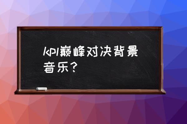 电子竞技用啥背景音乐 kpl巅峰对决背景音乐？