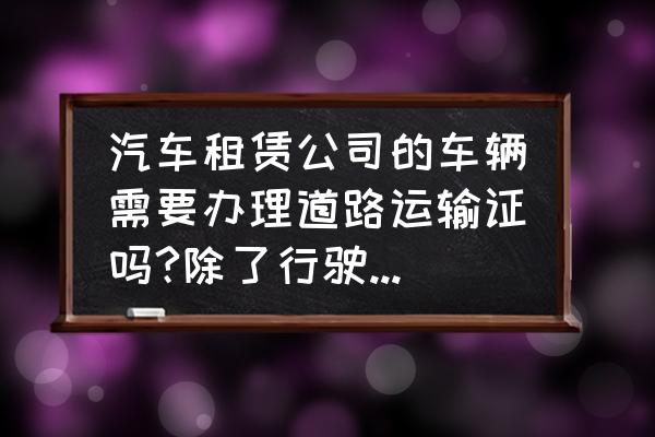 汽车租赁需要办理营运证吗 汽车租赁公司的车辆需要办理道路运输证吗?除了行驶证还要哪些手续？