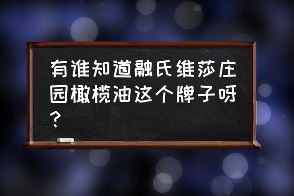 真正的进口橄榄油品牌有哪些 有谁知道融氏维莎庄园橄榄油这个牌子呀？