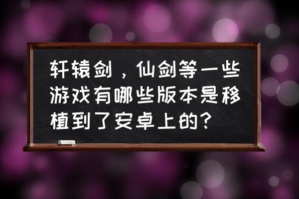 轩辕剑2安卓版单机在哪下 轩辕剑，仙剑等一些游戏有哪些版本是移植到了安卓上的？