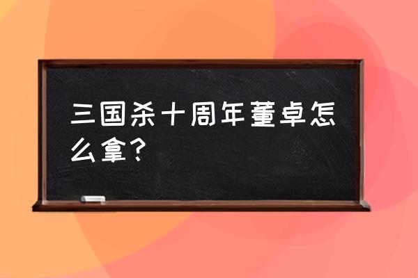 三国杀董卓好抽到吗 三国杀十周年董卓怎么拿？