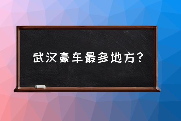 武汉平行进口车专卖店在哪里 武汉豪车最多地方？