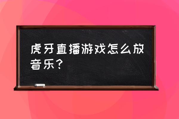 虎牙手游怎么内置音乐 虎牙直播游戏怎么放音乐？